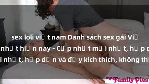 sex loli việt nam Danh sách sex gái Việt Nam sinh viên hot nhất hiện nay - Cập nhật mới nhất, hấp dẫn và đầy kích thích, không thể bỏ qua!