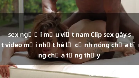 sex người mẫu việt nam Clip sex gây sốc: Loạt video mới nhất hé lộ cảnh nóng chưa từng thấy