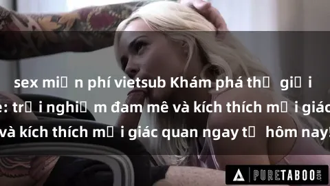 sex miễn phí vietsub Khám phá thế giới mới của sex online: trải nghiệm đam mê và kích thích mọi giác quan ngay từ hôm nay!