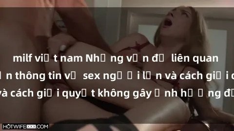 milf việt nam Những vấn đề liên quan đến việc tiếp cận thông tin về sex người lớn và cách giải quyết không gây ảnh hưởng đến trẻ em