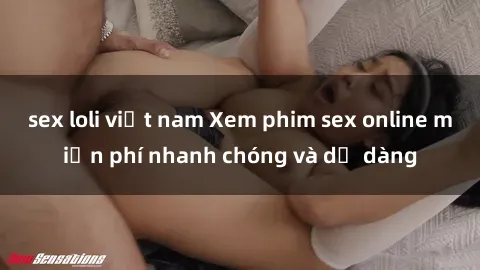 sex loli việt nam Xem phim sex online miễn phí nhanh chóng và dễ dàng