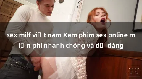 sex milf việt nam Xem phim sex online miễn phí nhanh chóng và dễ dàng