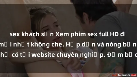 sex khách sạn Xem phim sex full HD đỉnh cao, cập nhật mới nhất không che. Hấp dẫn và nóng bỏng, chỉ có tại website chuyên nghiệp. Đảm bảo sẽ khiến bạn mãn nhãn!