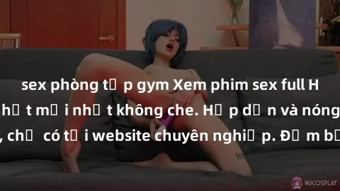 sex phòng tập gym Xem phim sex full HD đỉnh cao, cập nhật mới nhất không che. Hấp dẫn và nóng bỏng, chỉ có tại website chuyên nghiệp. Đảm bảo sẽ khiến bạn mãn nhãn!