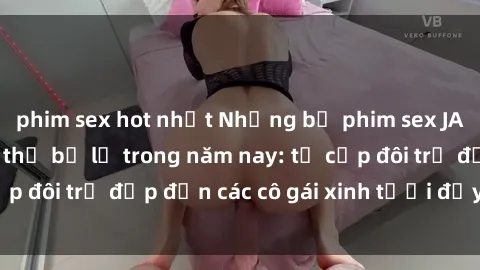 phim sex hot nhất Những bộ phim sex JAV hot nhất không thể bỏ lỡ trong năm nay: từ cặp đôi trẻ đẹp đến các cô gái xinh tươi đầy sức hút.