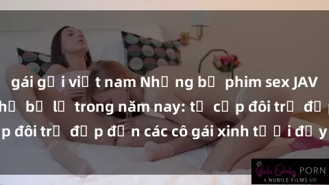 gái gọi việt nam Những bộ phim sex JAV hot nhất không thể bỏ lỡ trong năm nay: từ cặp đôi trẻ đẹp đến các cô gái xinh tươi đầy sức hút.
