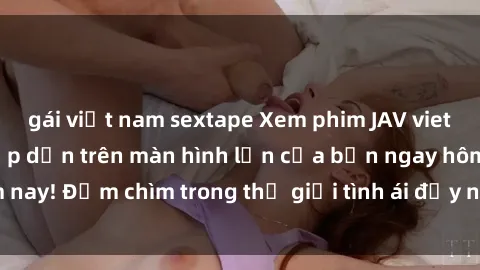 gái việt nam sextape Xem phim JAV vietsub mới nhất và hấp dẫn trên màn hình lớn của bạn ngay hôm nay! Đắm chìm trong thế giới tình ái đầy nóng bỏng và kích thích.