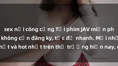 sex nơi công cộng Tải phim JAV miễn phí chất lượng cao, không cần đăng ký, tốc độ nhanh. Mới nhất và hot nhất trên thị trường hiện nay, cập nhật hàng ngày.
