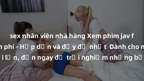 sex nhân viên nhà hàng Xem phim jav full HD online miễn phí - Hấp dẫn và đầy đủ nhất  Dành cho người lớn, đến ngay để trải nghiệm những bộ phim hấp dẫn và hấp dẫn.