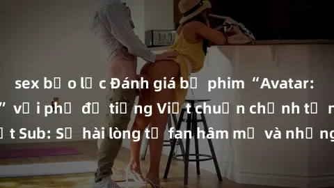 sex bạo lực Đánh giá bộ phim “Avatar: The Last Airbender” với phụ đề tiếng Việt chuẩn chỉnh từ nhóm Jav Việt Sub: Sự hài lòng từ fan hâm mộ và những điểm đáng chú ý trong bộ phim.