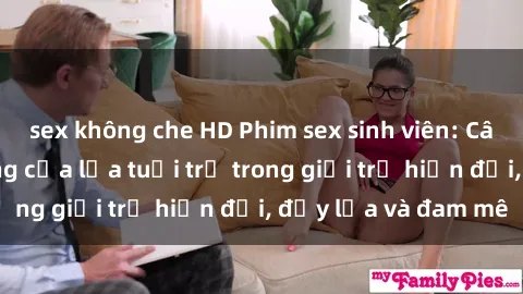 sex không che HD Phim sex sinh viên: Câu chuyện nóng bỏng của lứa tuổi trẻ trong giới trẻ hiện đại, đầy lửa và đam mê
