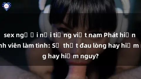 sex người nổi tiếng việt nam Phát hiện gái sinh viên làm tình: Sự thật đau lòng hay hiểm nguy?