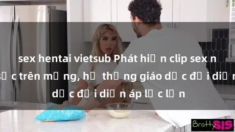 sex hentai vietsub Phát hiện clip sex nữ sinh gây sốc trên mạng, hệ thống giáo dục đối diện áp lực lớn