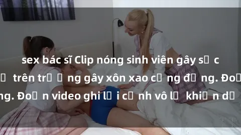 sex bác sĩ Clip nóng sinh viên gây sốc: Hành động cấm kỵ trên trường gây xôn xao cộng đồng. Đoạn video ghi lại cảnh vô lễ khiến dư luận bức xúc.