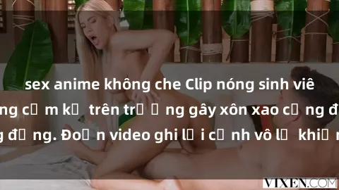 sex anime không che Clip nóng sinh viên gây sốc: Hành động cấm kỵ trên trường gây xôn xao cộng đồng. Đoạn video ghi lại cảnh vô lễ khiến dư luận bức xúc.