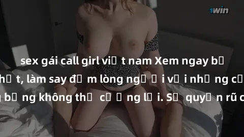sex gái call girl việt nam Xem ngay bộ phim sex milf hot nhất, làm say đắm lòng người với những cảnh nóng bỏng không thể cưỡng lại. Sự quyến rũ của MILF sẽ khiến bạn mãnh liệt!