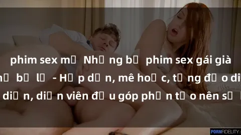 phim sex mỹ Những bộ phim sex gái già đỉnh cao không thể bỏ lỡ - Hấp dẫn, mê hoặc, từng đạo diễn, diễn viên đều góp phần tạo nên sự hấp dẫn, kích thích.