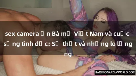 sex camera ẩn Bà mẹ Việt Nam và cuộc sống tình dục: Sự thật và những lo lắng