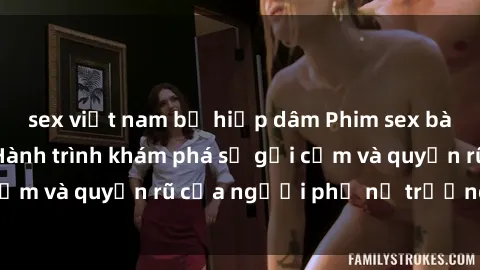 sex việt nam bị hiếp dâm Phim sex bà mẹ nóng bỏng: Hành trình khám phá sự gợi cảm và quyến rũ của người phụ nữ trưởng thành.