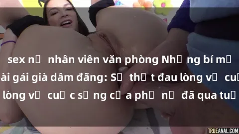sex nữ nhân viên văn phòng Những bí mật đằng sau vẻ ngoài gái già dâm đãng: Sự thật đau lòng về cuộc sống của phụ nữ đã qua tuổi thanh xuân