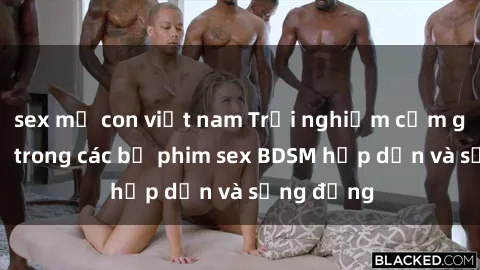 sex mẹ con việt nam Trải nghiệm cảm giác mới lạ trong các bộ phim sex BDSM hấp dẫn và sống động