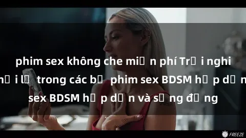 phim sex không che miễn phí Trải nghiệm cảm giác mới lạ trong các bộ phim sex BDSM hấp dẫn và sống động