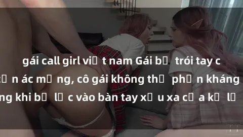 gái call girl việt nam Gái bị trói tay chân, bất lực trong cơn ác mộng, cô gái không thể phản kháng khi bị lạc vào bàn tay xấu xa của kẻ lạ mặt muốn làm tình.
