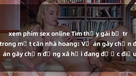 xem phim sex online Tìm thấy gái bị trói và bị hiếp dâm trong một căn nhà hoang: Vụ án gây chấn động xã hội đang được điều tra vào.