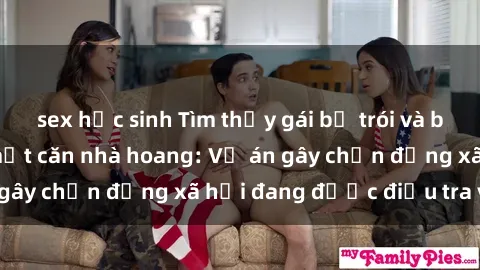 sex học sinh Tìm thấy gái bị trói và bị hiếp dâm trong một căn nhà hoang: Vụ án gây chấn động xã hội đang được điều tra vào.