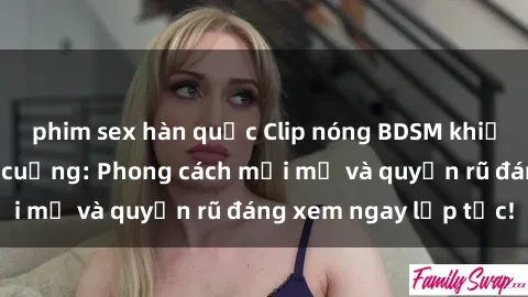 phim sex hàn quốc Clip nóng BDSM khiến người xem phát cuồng: Phong cách mới mẻ và quyến rũ đáng xem ngay lập tức!