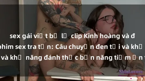 sex gái việt bị lộ clip Kinh hoàng và đầy kích thích với phim sex tra tấn: Câu chuyện đen tối và khả năng đánh thức bản năng tiềm ẩn trong con người