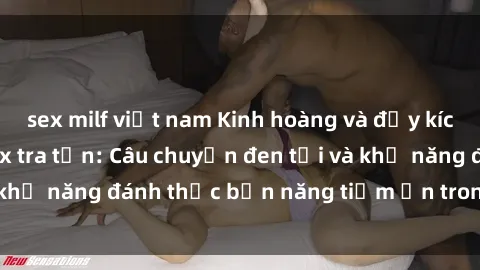 sex milf việt nam Kinh hoàng và đầy kích thích với phim sex tra tấn: Câu chuyện đen tối và khả năng đánh thức bản năng tiềm ẩn trong con người