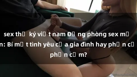 sex thư ký việt nam Động phòng sex mẹ con: Bí mật tình yêu của gia đình hay phản cảm?