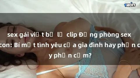 sex gái việt bị lộ clip Động phòng sex mẹ con: Bí mật tình yêu của gia đình hay phản cảm?