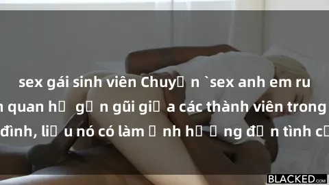 sex gái sinh viên Chuyện `sex anh em ruột` - Đề cập đến quan hệ gần gũi giữa các thành viên trong gia đình, liệu nó có làm ảnh hưởng đến tình cảm gia đình hay không?