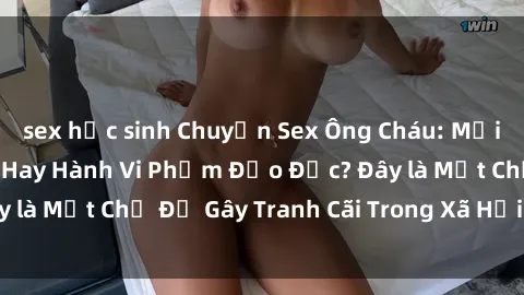 sex học sinh Chuyện Sex Ông Cháu: Mối Quan Hệ Gia Đình Hay Hành Vi Phạm Đạo Đức? Đây là Một Chủ Đề Gây Tranh Cãi Trong Xã Hội Hiện Nay.