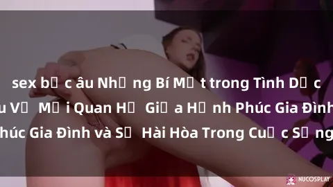 sex bắc âu Những Bí Mật trong Tình Dục Gia Đình: Tìm Hiểu Về Mối Quan Hệ Giữa Hạnh Phúc Gia Đình và Sự Hài Hòa Trong Cuộc Sống Tình Dục