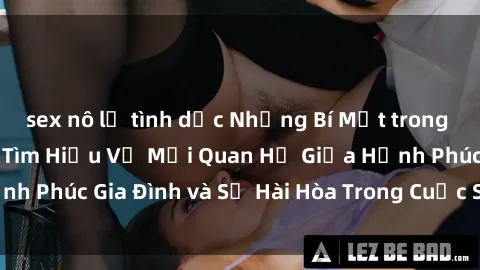sex nô lệ tình dục Những Bí Mật trong Tình Dục Gia Đình: Tìm Hiểu Về Mối Quan Hệ Giữa Hạnh Phúc Gia Đình và Sự Hài Hòa Trong Cuộc Sống Tình Dục