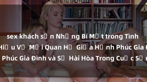 sex khách sạn Những Bí Mật trong Tình Dục Gia Đình: Tìm Hiểu Về Mối Quan Hệ Giữa Hạnh Phúc Gia Đình và Sự Hài Hòa Trong Cuộc Sống Tình Dục