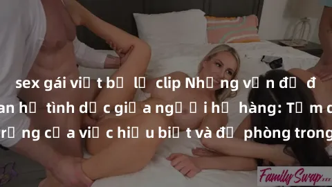 sex gái việt bị lộ clip Những vấn đề đáng quan tâm về quan hệ tình dục giữa người họ hàng: Tầm quan trọng của việc hiểu biết và đề phòng trong việc tiếp xúc trong gia đình.