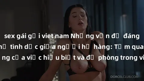 sex gái gọi viet nam Những vấn đề đáng quan tâm về quan hệ tình dục giữa người họ hàng: Tầm quan trọng của việc hiểu biết và đề phòng trong việc tiếp xúc trong gia đình.