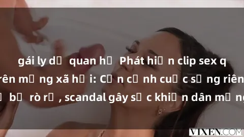 gái ly dị quan hệ Phát hiện clip sex quay lén hot nhất trên mạng xã hội: Cận cảnh cuộc sống riêng tư bị rò rỉ, scandal gây sốc khiến dân mạng không khỏi bàng hoàng