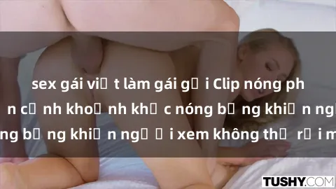 sex gái việt làm gái gọi Clip nóng phòng tắm gây sốt: Cận cảnh khoảnh khắc nóng bỏng khiến người xem không thể rời mắt