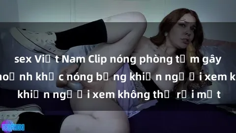 sex Việt Nam Clip nóng phòng tắm gây sốt: Cận cảnh khoảnh khắc nóng bỏng khiến người xem không thể rời mắt