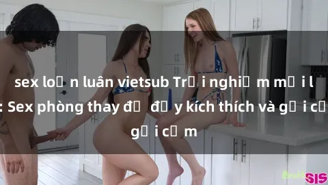 sex loạn luân vietsub Trải nghiệm mới lạ: Sex phòng thay đồ đầy kích thích và gợi cảm