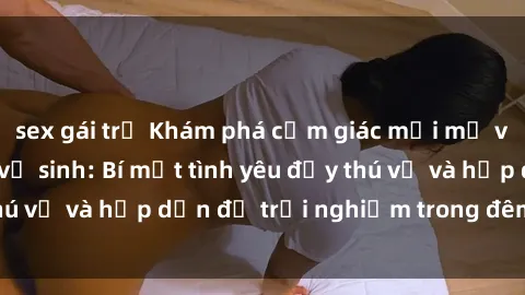 sex gái trẻ Khám phá cảm giác mới mẻ với sex trong nhà vệ sinh: Bí mật tình yêu đầy thú vị và hấp dẫn để trải nghiệm trong đêm hôm nay!