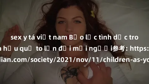 sex y tá việt nam Bạo lực tình dục trong nhóm: nguy cơ và hậu quả to lớn đối mọi người参考: https://www.theguardian.com/society/2021/nov/11/children-as-young-as-four-are-being-sexually-abused-by-groups-