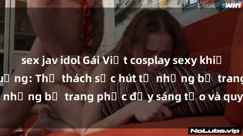 sex jav idol Gái Việt cosplay sexy khiến fan hâm mộ phát cuồng: Thử thách sức hút từ những bộ trang phục đầy sáng tạo và quyến rũ!