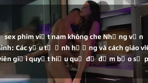 sex phim việt nam không che Những vấn đề về sex học sinh: Các yếu tố ảnh hưởng và cách giáo viên giải quyết hiệu quả để đảm bảo sự phát triển toàn diện.