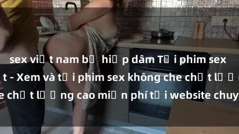 sex việt nam bị hiếp dâm Tải phim sex mới nhất hot nhất - Xem và tải phim sex không che chất lượng cao miễn phí tại website chuyên nghiệp.